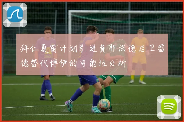 拜仁夏窗计划引进费耶诺德后卫雷德替代博伊的可能性分析