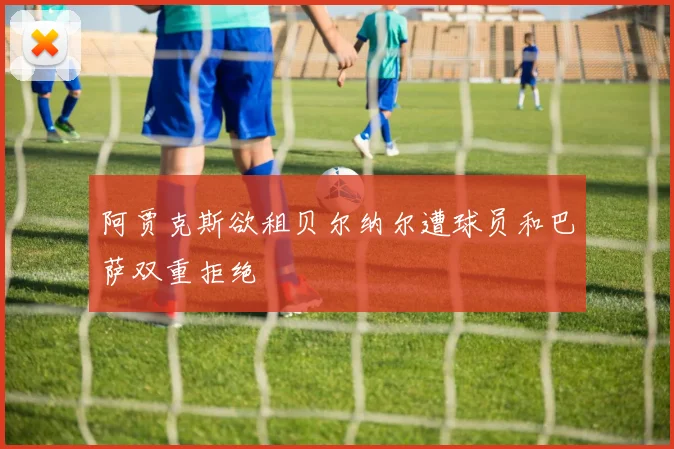 阿贾克斯欲租贝尔纳尔遭球员和巴萨双重拒绝