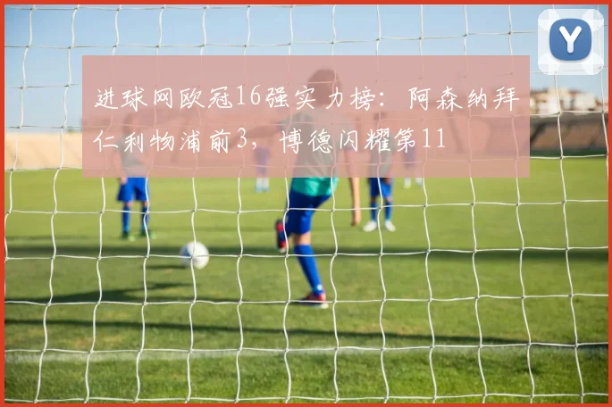 进球网欧冠16强实力榜：阿森纳拜仁利物浦前3，博德闪耀第11