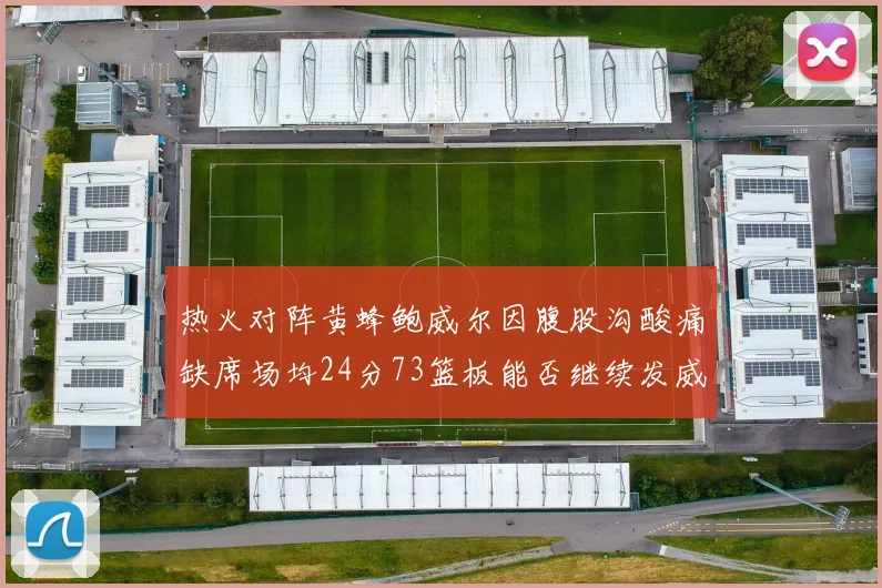 热火对阵黄蜂鲍威尔因腹股沟酸痛缺席场均24分73篮板能否继续发威