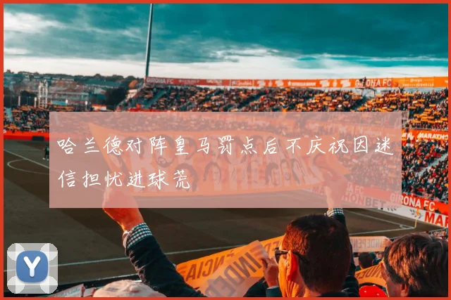 哈兰德对阵皇马罚点后不庆祝因迷信担忧进球荒