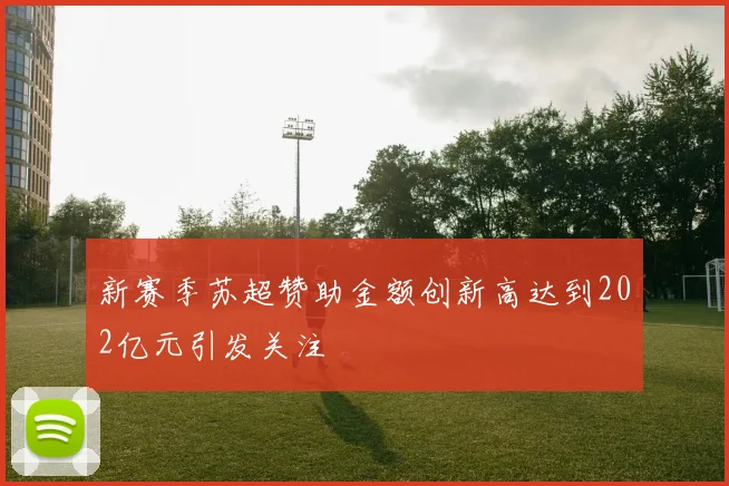 新赛季苏超赞助金额创新高达到202亿元引发关注