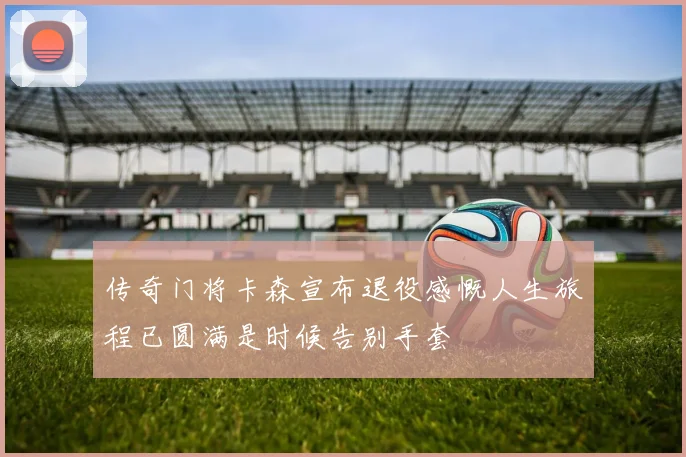 传奇门将卡森宣布退役感慨人生旅程已圆满是时候告别手套