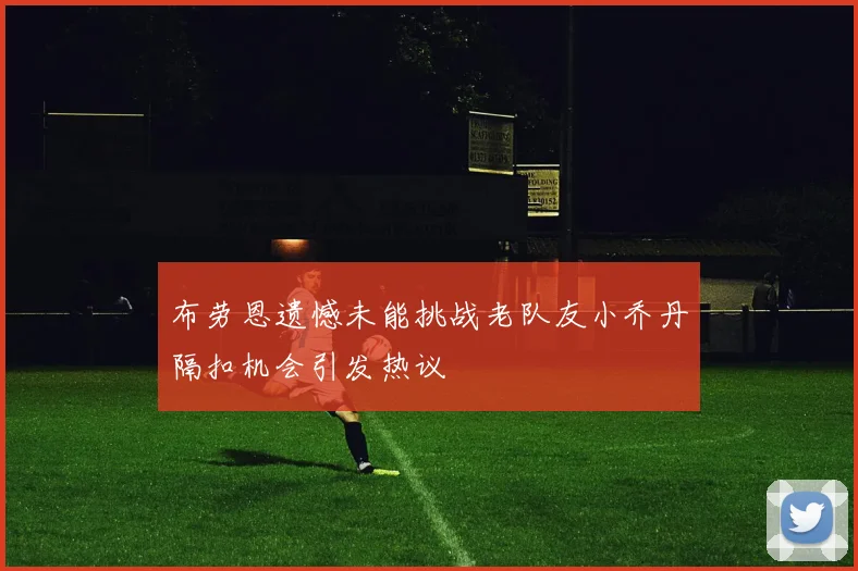 布劳恩遗憾未能挑战老队友小乔丹隔扣机会引发热议