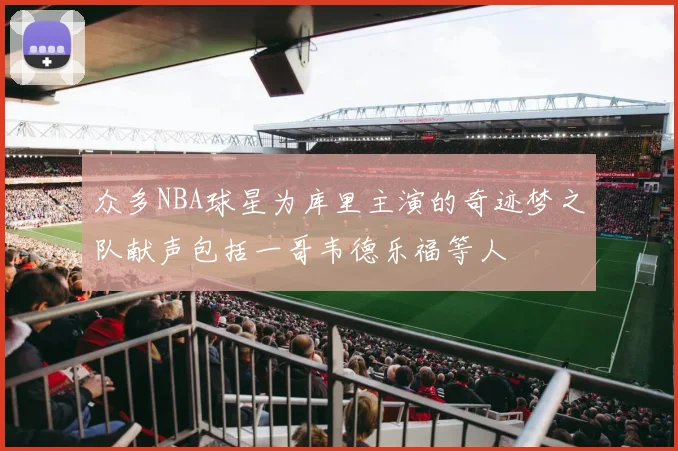 众多NBA球星为库里主演的奇迹梦之队献声包括一哥韦德乐福等人