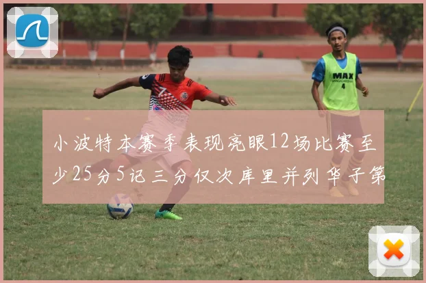 小波特本赛季表现亮眼12场比赛至少25分5记三分仅次库里并列华子第二