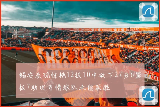 锡安表现惊艳12投10中砍下27分6篮板7助攻可惜球队未能获胜