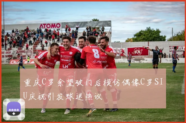 重庆C罗余望破门后模仿偶像C罗SIU庆祝引发球迷热议