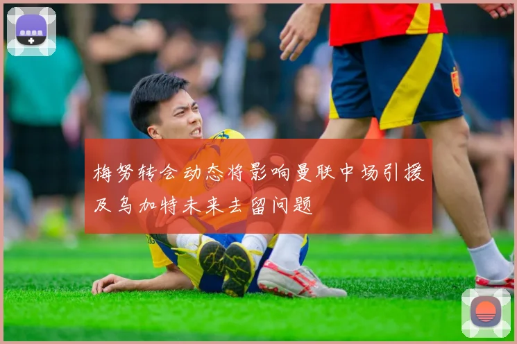 梅努转会动态将影响曼联中场引援及乌加特未来去留问题