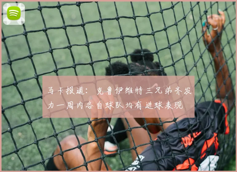 马卡报道：克鲁伊维特三兄弟齐发力一周内各自球队均有进球表现