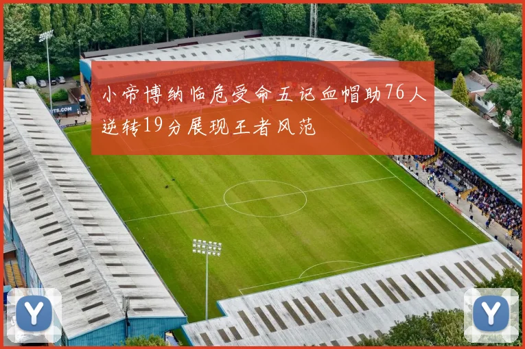 小帝博纳临危受命五记血帽助76人逆转19分展现王者风范