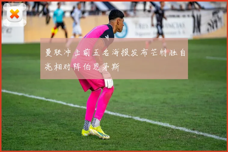 曼联冲击前五名海报发布芒特独自亮相对阵伯恩茅斯