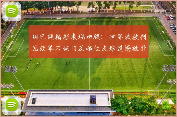 姆巴佩精彩表现回顾：世界波被判无效单刀破门反越位点球遗憾被扑救