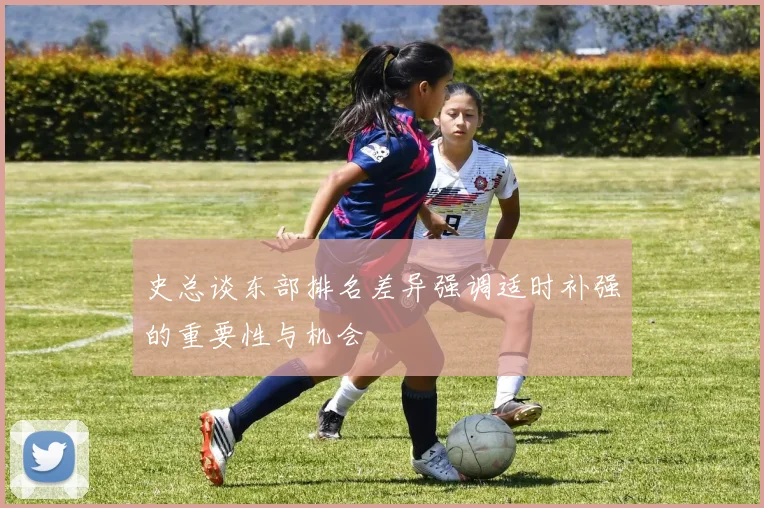史总谈东部排名差异强调适时补强的重要性与机会
