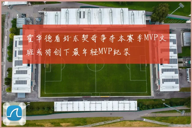 霍华德看好东契奇争夺本赛季MVP文班或将创下最年轻MVP纪录