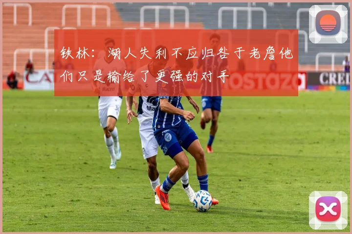 铁林：湖人失利不应归咎于老詹他们只是输给了更强的对手