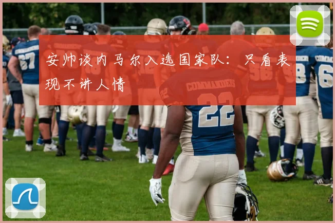 安帅谈内马尔入选国家队：只看表现不讲人情