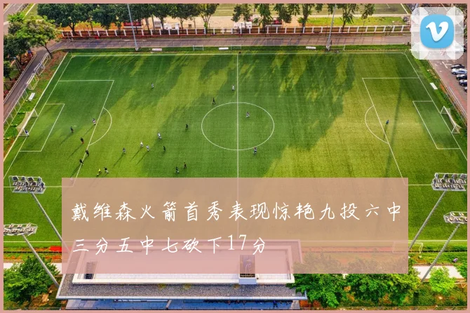戴维森火箭首秀表现惊艳九投六中三分五中七砍下17分
