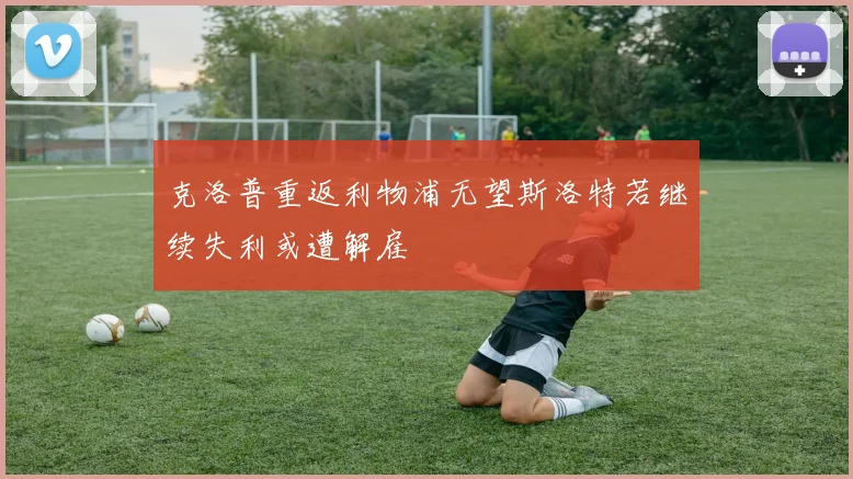 克洛普重返利物浦无望斯洛特若继续失利或遭解雇