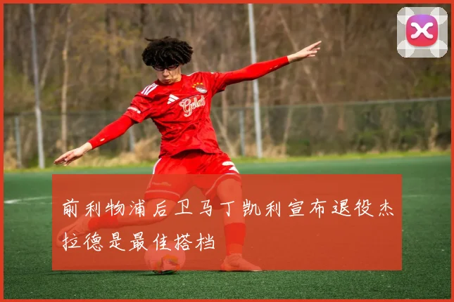 前利物浦后卫马丁凯利宣布退役杰拉德是最佳搭档