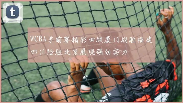 WCBA季前赛精彩回顾厦门战胜福建四川险胜北京展现强劲实力