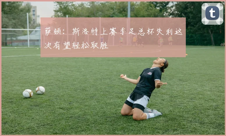 萨顿：斯洛特上赛季足总杯失利这次有望轻松取胜