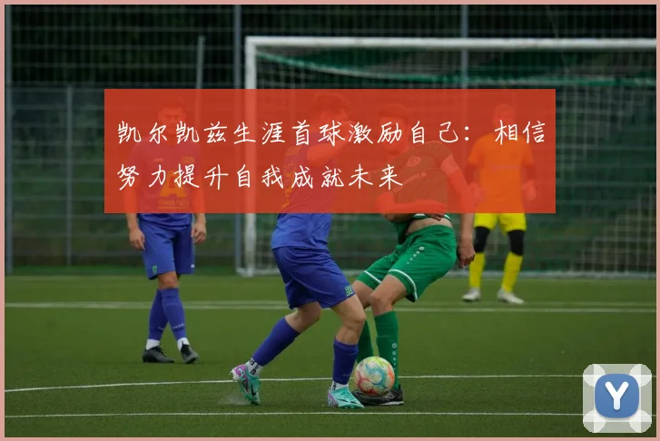 凯尔凯兹生涯首球激励自己：相信努力提升自我成就未来