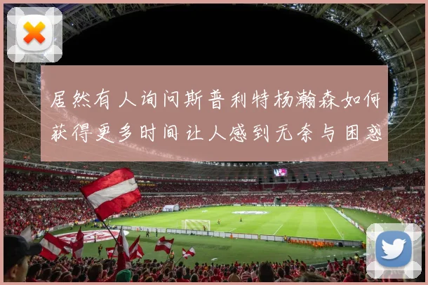 居然有人询问斯普利特杨瀚森如何获得更多时间让人感到无奈与困惑