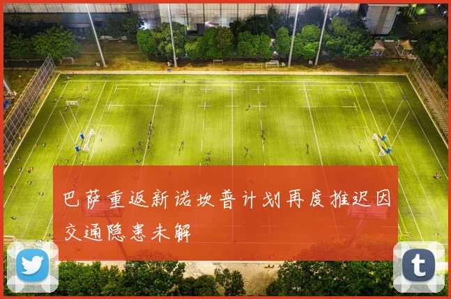 巴萨重返新诺坎普计划再度推迟因交通隐患未解