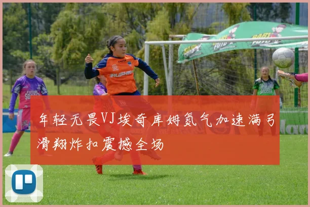 年轻无畏VJ埃奇库姆氮气加速满弓滑翔炸扣震撼全场