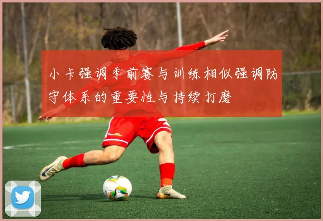 小卡强调季前赛与训练相似强调防守体系的重要性与持续打磨