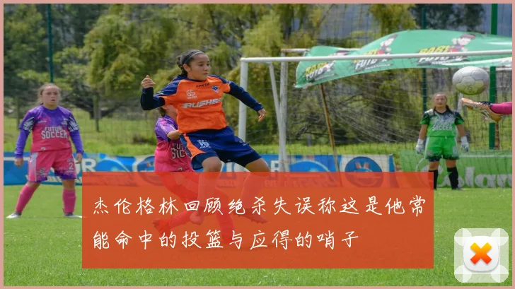 杰伦格林回顾绝杀失误称这是他常能命中的投篮与应得的哨子