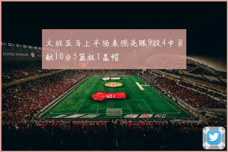 文班亚马上半场表现亮眼9投4中贡献10分5篮板1盖帽