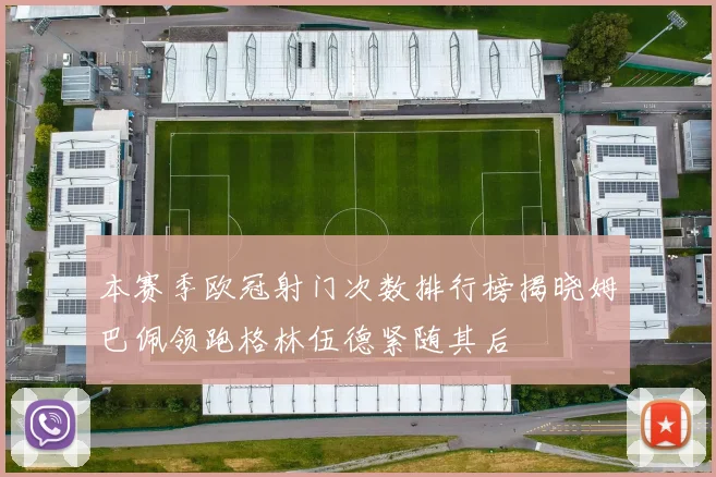 本赛季欧冠射门次数排行榜揭晓姆巴佩领跑格林伍德紧随其后