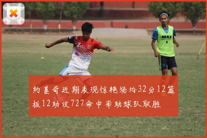 约基奇近期表现惊艳场均32分12篮板12助攻727命中率助球队取胜