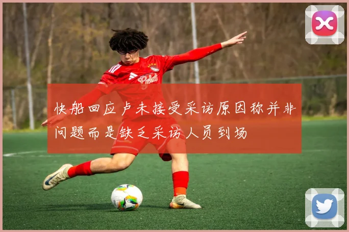 快船回应卢未接受采访原因称并非问题而是缺乏采访人员到场