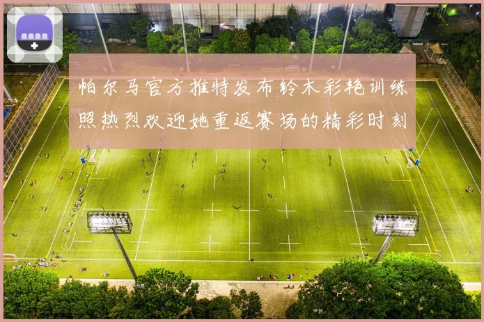 帕尔马官方推特发布铃木彩艳训练照热烈欢迎她重返赛场的精彩时刻