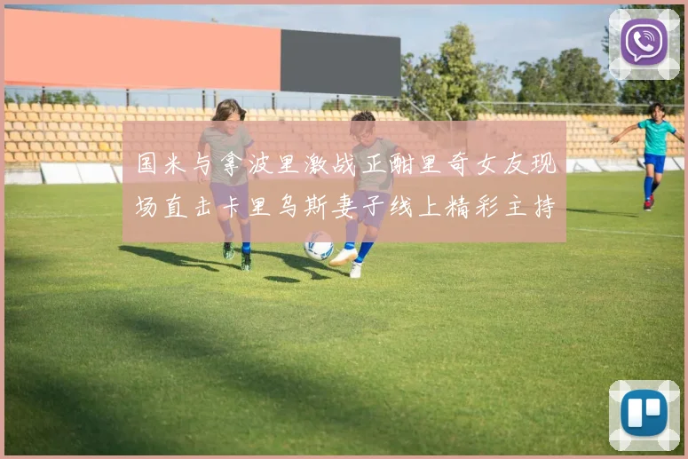 国米与拿波里激战正酣里奇女友现场直击卡里乌斯妻子线上精彩主持