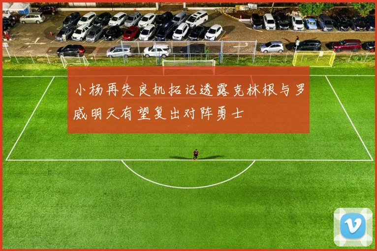 小杨再失良机拓记透露克林根与罗威明天有望复出对阵勇士