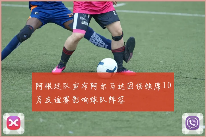 阿根廷队宣布阿尔马达因伤缺席10月友谊赛影响球队阵容