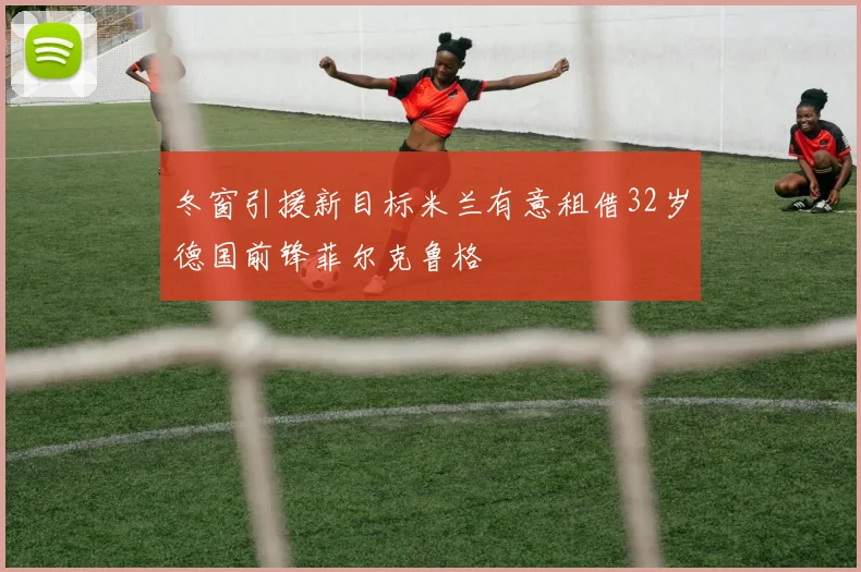 冬窗引援新目标米兰有意租借32岁德国前锋菲尔克鲁格