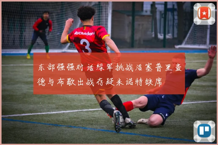 东部强强对话绿军挑战活塞普里查德与布歇出战存疑米诺特缺席