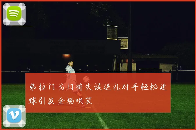 弗拉门戈门将失误送礼对手轻松进球引发全场哄笑