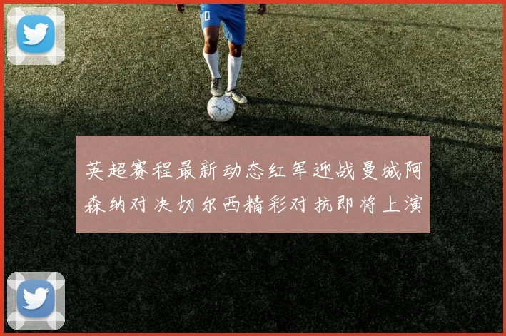 英超赛程最新动态红军迎战曼城阿森纳对决切尔西精彩对抗即将上演