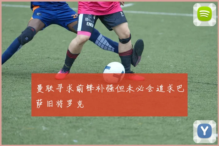 曼联寻求前锋补强但未必会追求巴萨旧将罗克